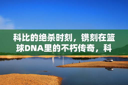 科比的绝杀时刻，镌刻在篮球DNA里的不朽传奇，科比绝杀，镌刻篮球DNA的不朽传奇