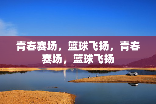 青春赛场，篮球飞扬，青春赛场，篮球飞扬