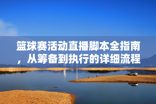 篮球赛活动直播脚本全指南，从筹备到执行的详细流程与要点，篮球赛活动直播脚本全流程指南
