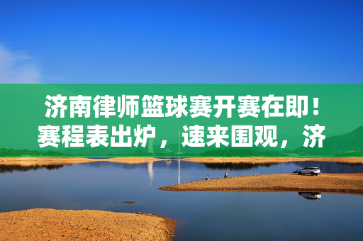 济南律师篮球赛开赛在即！赛程表出炉，速来围观，济南律师篮球赛开赛在即！赛程表出炉速围观