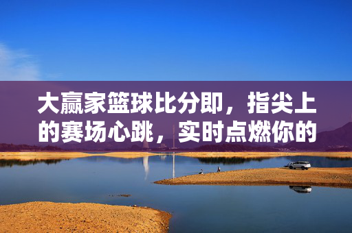 大赢家篮球比分即，指尖上的赛场心跳，实时点燃你的篮球DNA，指尖比分，赛场心跳，篮球DNA实时燃爆