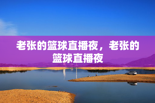 老张的篮球直播夜，老张的篮球直播夜