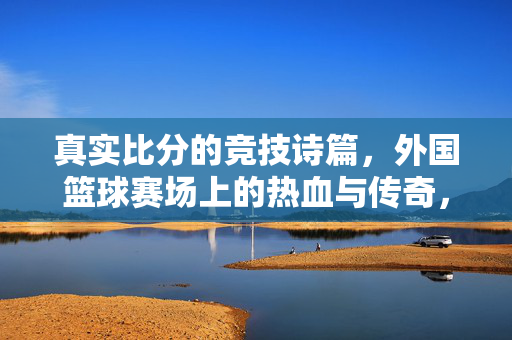 真实比分的竞技诗篇，外国篮球赛场上的热血与传奇，外国篮球赛场，真实比分的热血诗篇