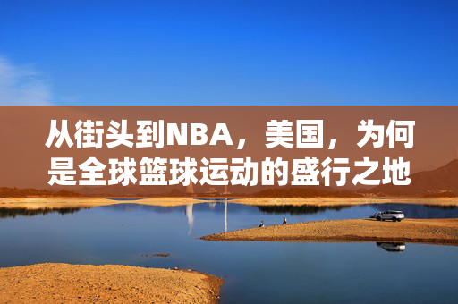 从街头到NBA，美国，为何是全球篮球运动的盛行之地？从街头到NBA，美国为何是全球篮球盛行之地？
