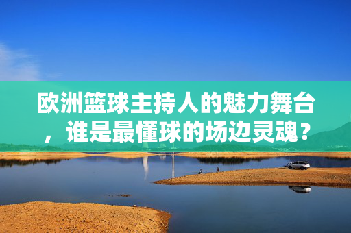 欧洲篮球主持人的魅力舞台，谁是最懂球的场边灵魂？谁是最懂球的欧洲篮球场边灵魂？