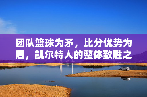 团队篮球为矛，比分优势为盾，凯尔特人的整体致胜之道，凯尔特人，团队篮球为矛，比分优势为盾的制胜之道