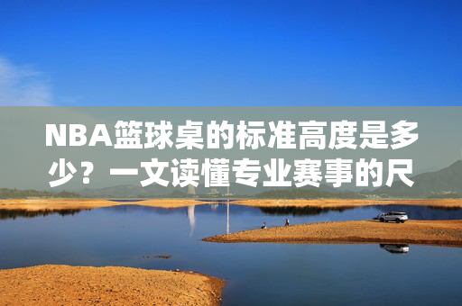 NBA篮球桌的标准高度是多少?一文读懂专业赛事的尺寸规范,NBA篮球桌标准高度与专业赛事尺寸规范