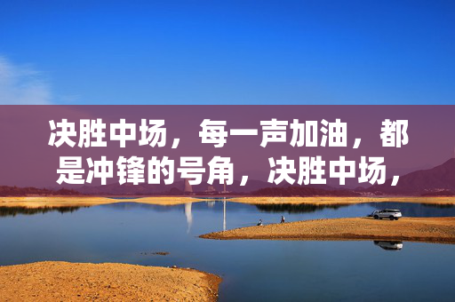 决胜中场,每一声加油,都是冲锋的号角,决胜中场,加油即冲锋号角