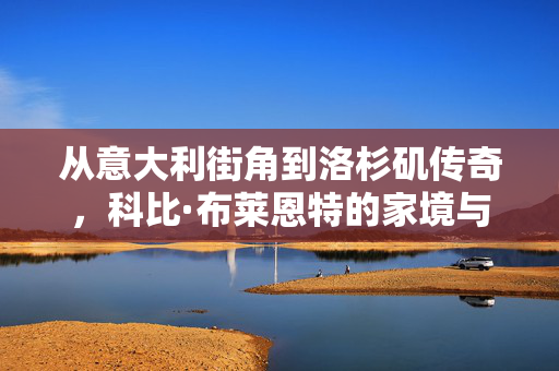 从意大利街角到洛杉矶传奇，科比·布莱恩特的家境与成长密码，意大利街角到洛杉矶传奇，科比家境与成长密码