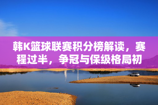韩K篮球联赛积分榜解读，赛程过半，争冠与保级格局初现，韩K篮球联赛赛程过半，积分榜解读，争冠与保级格局初现