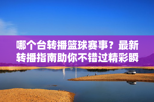 哪个台转播篮球赛事?最新转播指南助你不错过精彩瞬间,篮球赛事转播最新指南,台次汇总不错过精彩