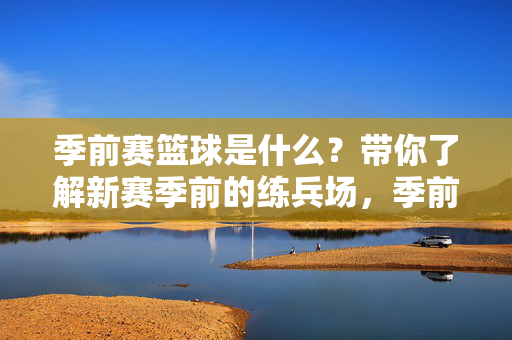 季前赛篮球是什么？带你了解新赛季前的练兵场，季前赛篮球，新赛季前的练兵场