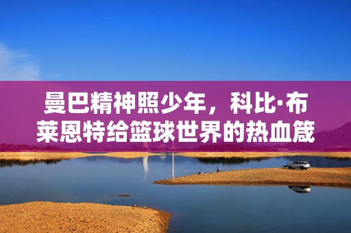 曼巴精神照少年，科比·布莱恩特给篮球世界的热血箴言，曼巴精神热血箴言，照亮少年篮球梦