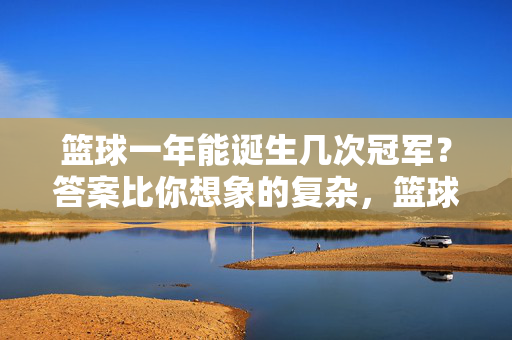 篮球一年能诞生几次冠军？答案比你想象的复杂，篮球一年能诞生几次冠军？答案比你想象的复杂