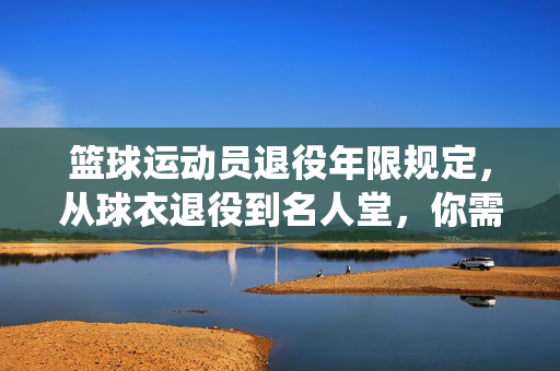 篮球运动员退役年限规定，从球衣退役到名人堂，你需要了解的时间线，篮球运动员退役年限，从球衣退役到名人堂的时间线