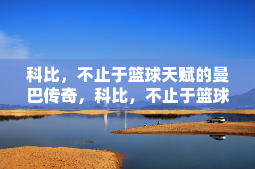 科比，不止于篮球天赋的曼巴传奇，科比，不止于篮球天赋的曼巴传奇