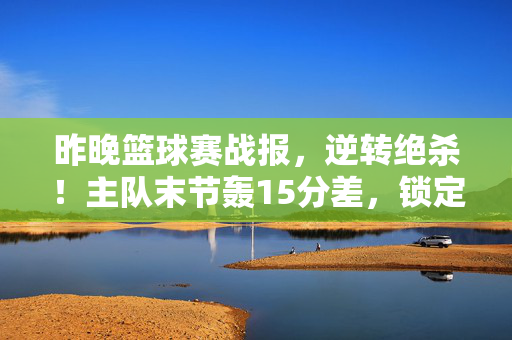 昨晚篮球赛战报，逆转绝杀！主队末节轰15分差，锁定关键胜利，末节15分逆转绝杀！主队锁定关键胜利