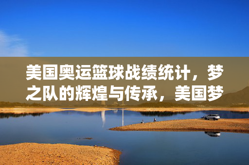 美国奥运篮球战绩统计,梦之队的辉煌与传承,美国梦之队奥运辉煌与传承