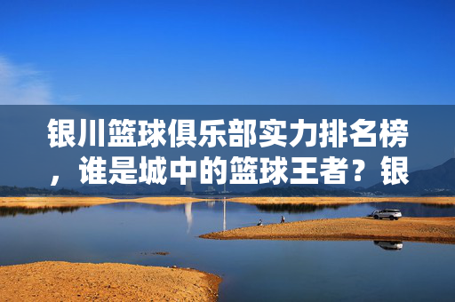 银川篮球俱乐部实力排名榜,谁是城中的篮球王者?银川篮球俱乐部实力排名榜,谁是城中的篮球王者?