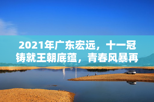 2021年广东宏远，十一冠铸就王朝底蕴，青春风暴再启新征程，十一冠铸就王朝底蕴，青春风暴再启新征程