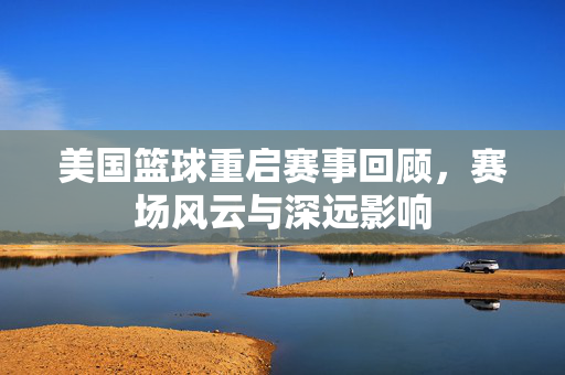 美国篮球重启赛事回顾，赛场风云与深远影响