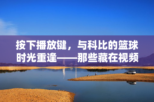按下播放键,与科比的篮球时光重逢——那些藏在视频里的黑曼巴传奇