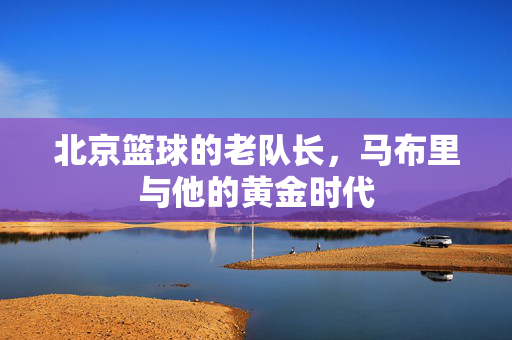 北京篮球的老队长，马布里与他的黄金时代