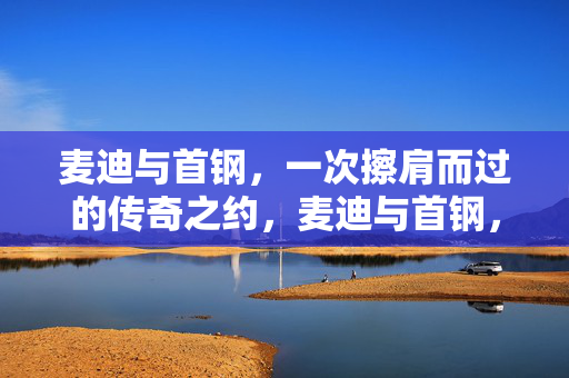 麦迪与首钢，一次擦肩而过的传奇之约，麦迪与首钢，擦肩而过的传奇之约