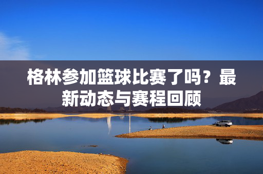 格林参加篮球比赛了吗?最新动态与赛程回顾