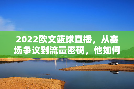2022欧文篮球直播，从赛场争议到流量密码，他如何搅动球迷神经？2022欧文直播，争议成流量密码，搅动球迷神经