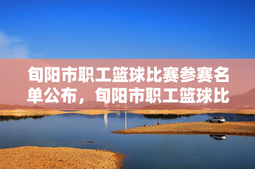 旬阳市职工篮球比赛参赛名单公布，旬阳市职工篮球比赛参赛名单公布