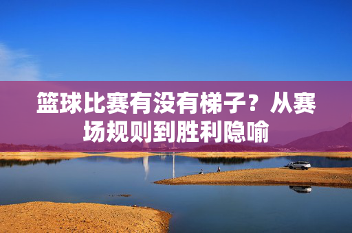 篮球比赛有没有梯子？从赛场规则到胜利隐喻
