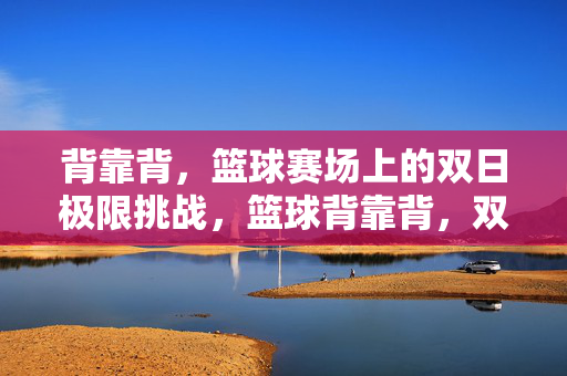背靠背，篮球赛场上的双日极限挑战，篮球背靠背，双日极限挑战
