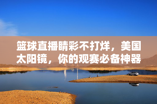 篮球直播睛彩不打烊，美国太阳镜，你的观赛必备神器