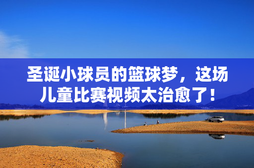 圣诞小球员的篮球梦，这场儿童比赛视频太治愈了！