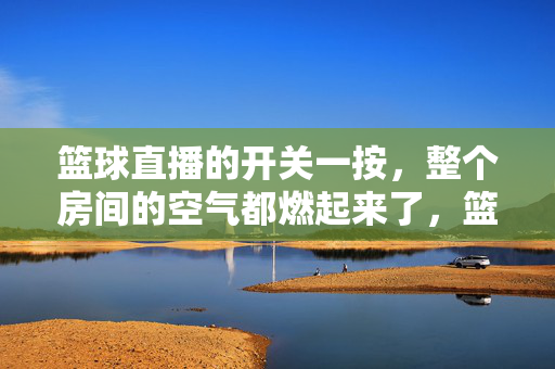 篮球直播的开关一按，整个房间的空气都燃起来了，篮球直播开关一按，房间瞬间燃爆