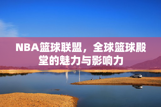 NBA篮球联盟，全球篮球殿堂的魅力与影响力