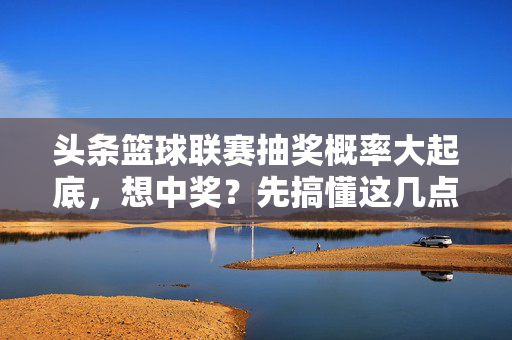 头条篮球联赛抽奖概率大起底,想中奖?先搞懂这几点!头条篮球联赛抽奖概率大起底,想中奖?必懂这几点!