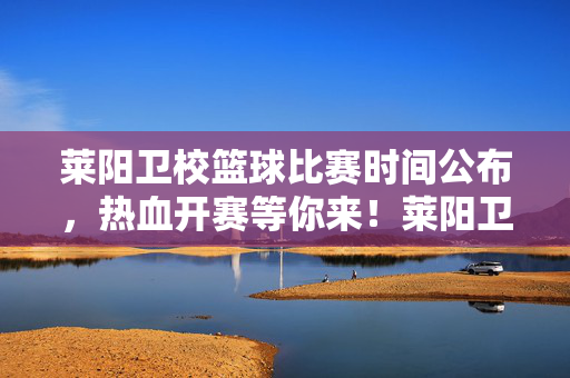 莱阳卫校篮球比赛时间公布,热血开赛等你来!莱阳卫校篮球赛时间公布 热血开赛等你来