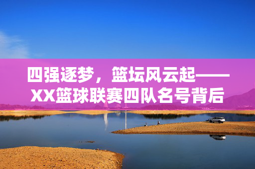 四强逐梦，篮坛风云起——XX篮球联赛四队名号背后的热血与传奇，四强逐梦，篮坛热血传奇