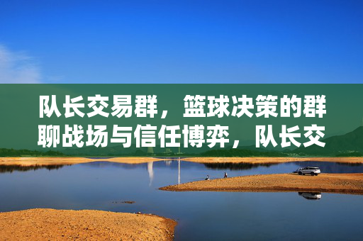 队长交易群，篮球决策的群聊战场与信任博弈，队长交易群，篮球决策战场与信任博弈