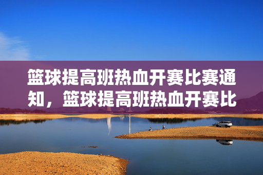 篮球提高班热血开赛比赛通知，篮球提高班热血开赛比赛通知