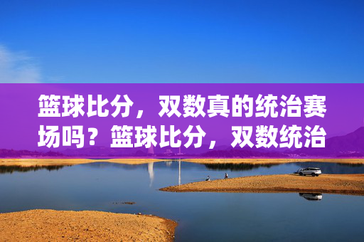 篮球比分，双数真的统治赛场吗？篮球比分，双数统治赛场吗？