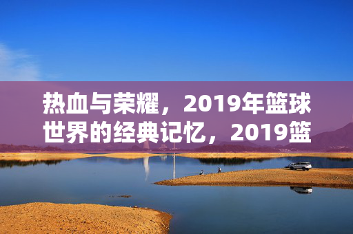 热血与荣耀，2019年篮球世界的经典记忆，2019篮球世界，热血荣耀的经典记忆