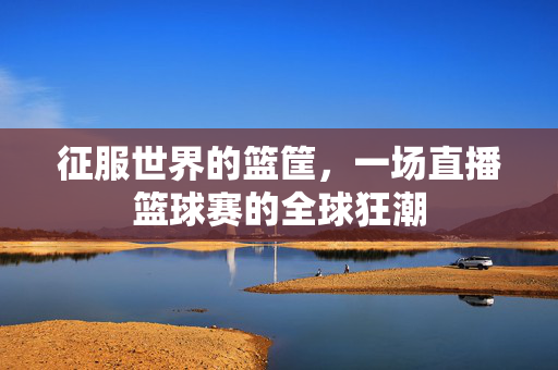 征服世界的篮筐，一场直播篮球赛的全球狂潮