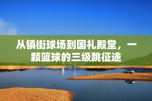从镇街球场到国礼殿堂，一颗篮球的三级跳征途