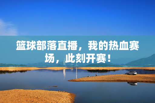 篮球部落直播，我的热血赛场，此刻开赛！