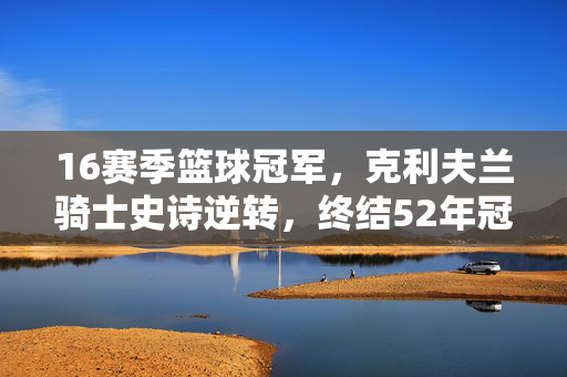 16赛季篮球冠军，克利夫兰骑士史诗逆转，终结52年冠军荒，16赛季骑士史诗逆转 终结52年冠军荒