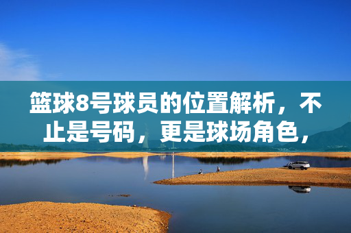 篮球8号球员的位置解析，不止是号码，更是球场角色，篮球8号，号码背后的球场角色