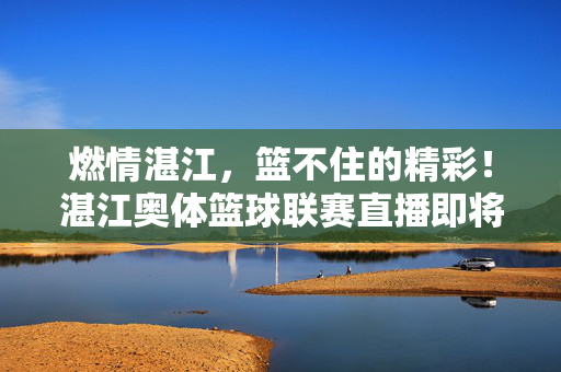 燃情湛江，篮不住的精彩！湛江奥体篮球联赛直播即将热血启幕